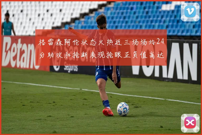 格雷森阿伦状态火热近三场场均24分助攻和抢断表现抢眼正负值高达19