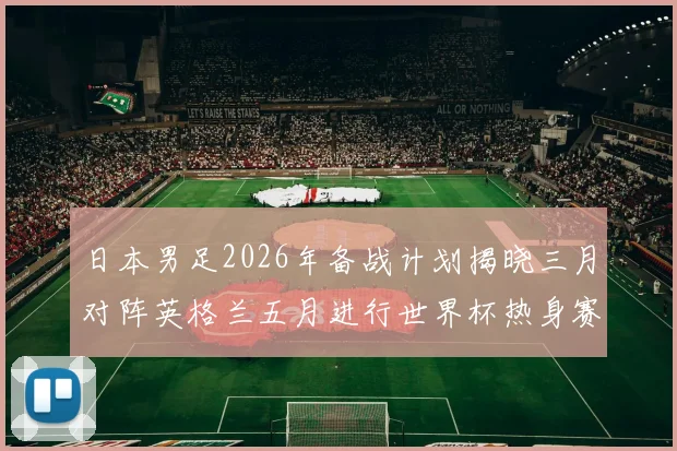 日本男足2026年备战计划揭晓三月对阵英格兰五月进行世界杯热身赛