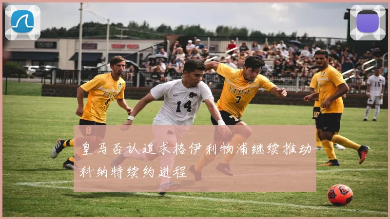 皇马否认追求格伊利物浦继续推动科纳特续约进程