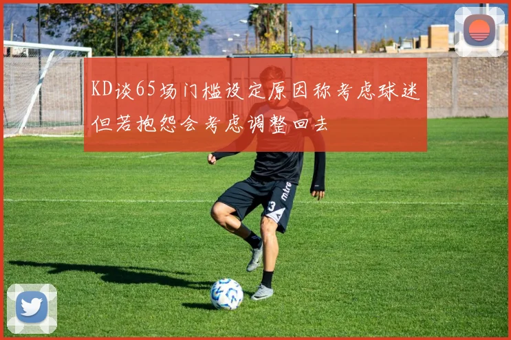 KD谈65场门槛设定原因称考虑球迷但若抱怨会考虑调整回去