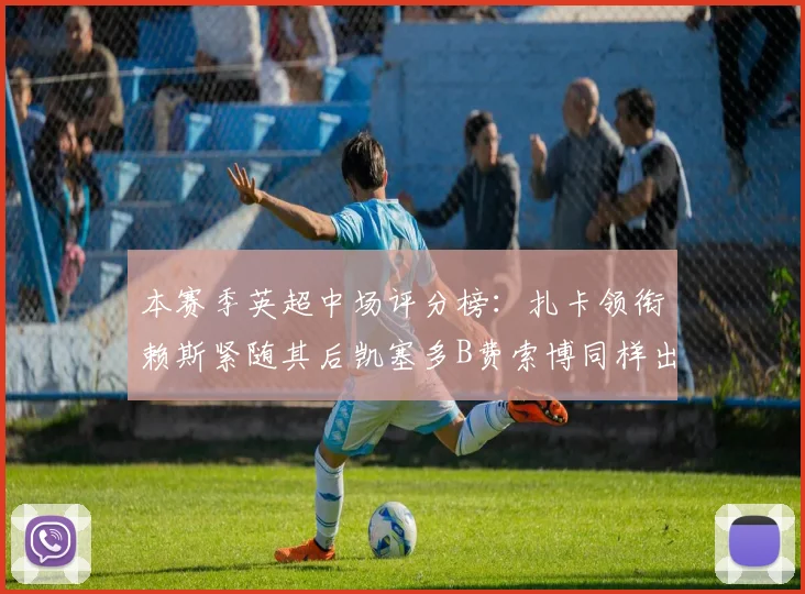 本赛季英超中场评分榜：扎卡领衔赖斯紧随其后凯塞多B费索博同样出色