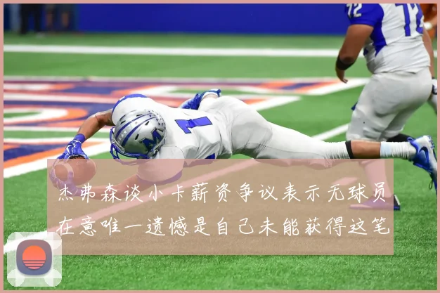 杰弗森谈小卡薪资争议表示无球员在意唯一遗憾是自己未能获得这笔钱