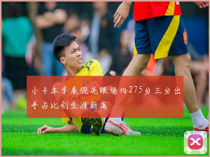 小卡本季表现亮眼场均275分三分出手占比创生涯新高