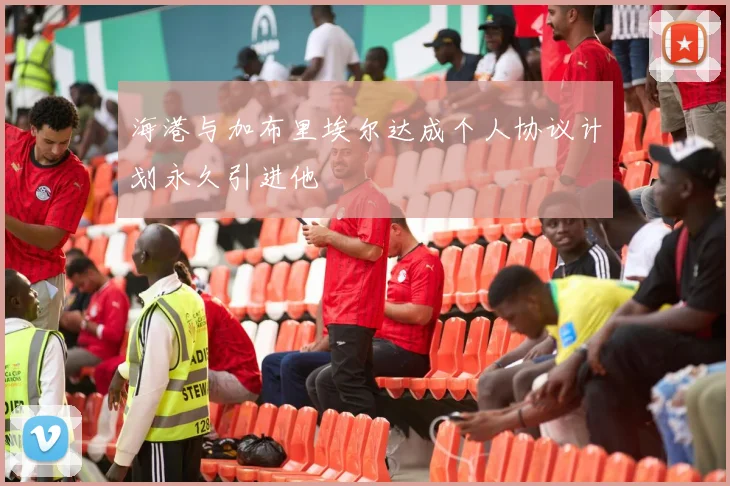 海港与加布里埃尔达成个人协议计划永久引进他