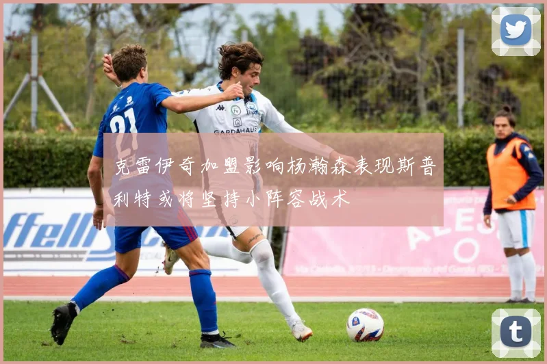 克雷伊奇加盟影响杨瀚森表现斯普利特或将坚持小阵容战术