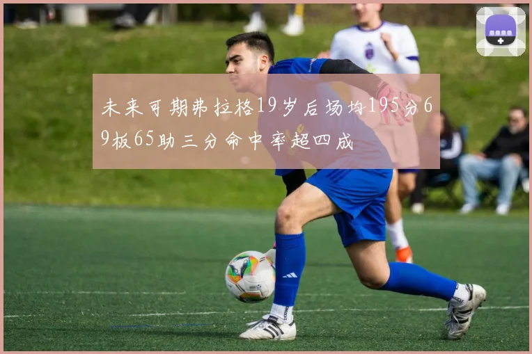 未来可期弗拉格19岁后场均195分69板65助三分命中率超四成