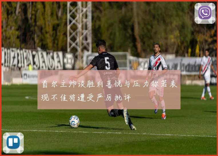 首尔主帅谈胜利喜悦与压力称若表现不佳将遭受严厉批评