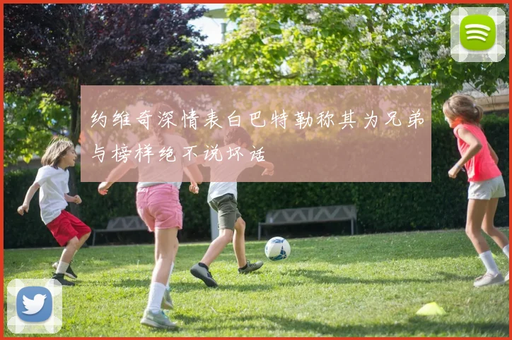 约维奇深情表白巴特勒称其为兄弟与榜样绝不说坏话