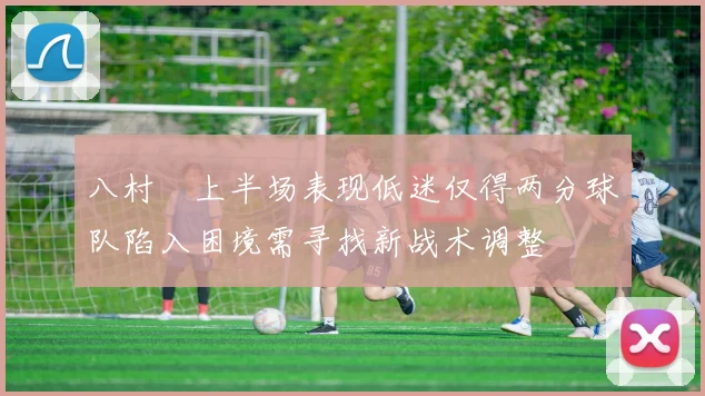 八村塁上半场表现低迷仅得两分球队陷入困境需寻找新战术调整