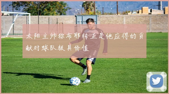 太阳主帅称布耶转正是他应得的贡献对球队极具价值
