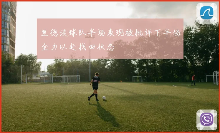 里德谈球队半场表现被批评下半场全力以赴找回状态