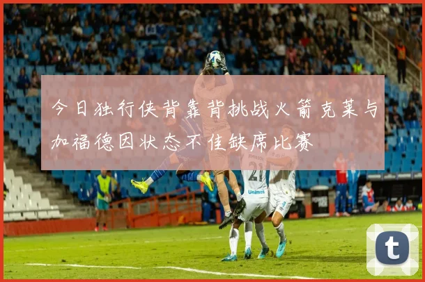 今日独行侠背靠背挑战火箭克莱与加福德因状态不佳缺席比赛
