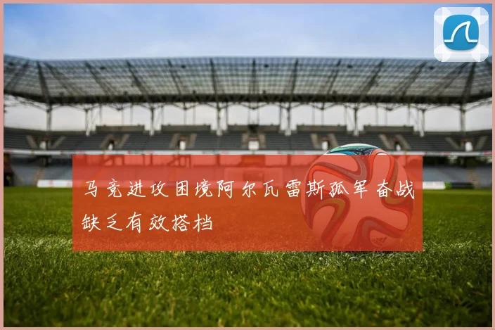 马竞进攻困境阿尔瓦雷斯孤军奋战缺乏有效搭档