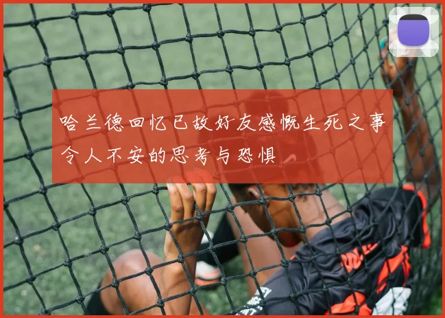 哈兰德回忆已故好友感慨生死之事令人不安的思考与恐惧