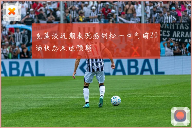 克莱谈近期表现感到松一口气前20场状态未达预期