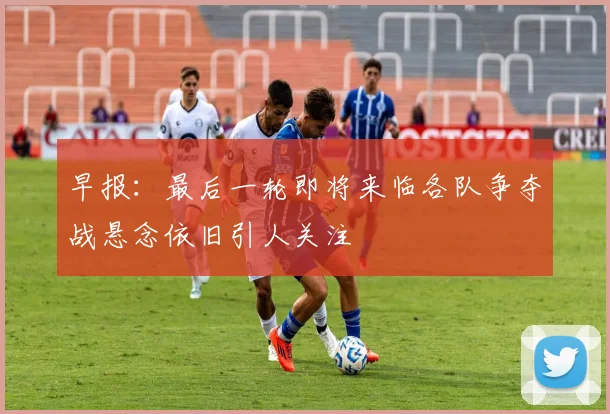 早报：最后一轮即将来临各队争夺战悬念依旧引人关注