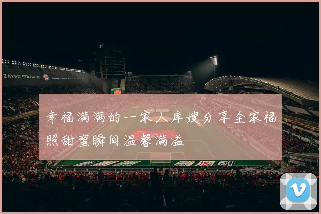 幸福满满的一家人库嫂分享全家福照甜蜜瞬间温馨满溢