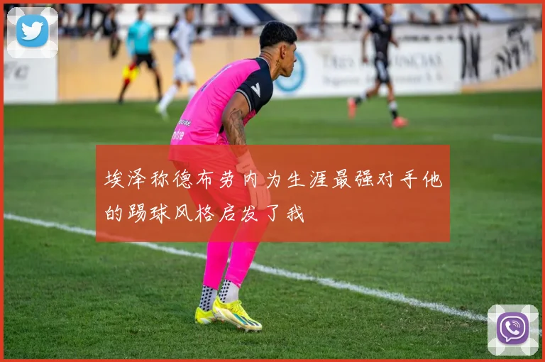 埃泽称德布劳内为生涯最强对手他的踢球风格启发了我