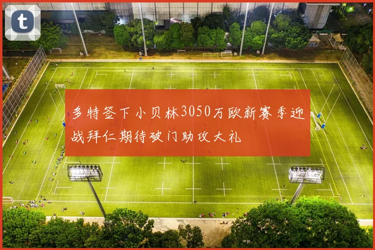 多特签下小贝林3050万欧新赛季迎战拜仁期待破门助攻大礼